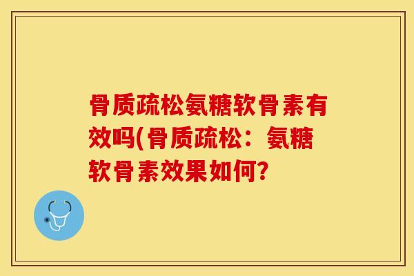 骨质疏松氨糖软骨素有效吗(骨质疏松：氨糖软骨素效果如何？