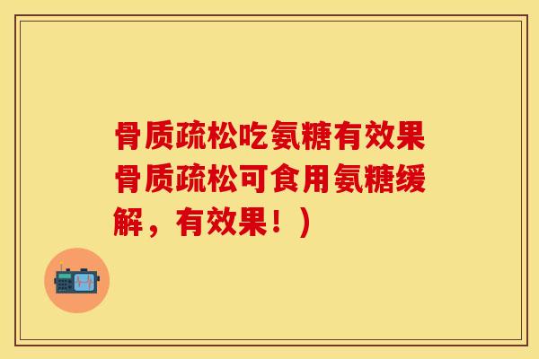 骨质疏松吃氨糖有效果骨质疏松可食用氨糖缓解，有效果！)