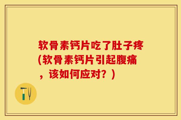 软骨素钙片吃了肚子疼(软骨素钙片引起腹痛，该如何应对？)