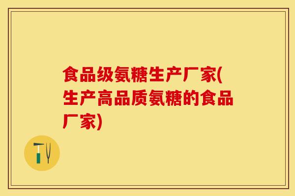 食品级氨糖生产厂家(生产高品质氨糖的食品厂家)