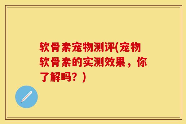 软骨素宠物测评(宠物软骨素的实测效果，你了解吗？)