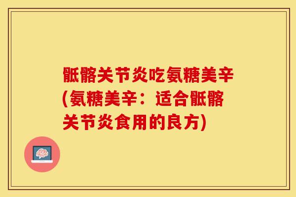 骶髂吃氨糖美辛(氨糖美辛:适合骶髂食用的良方) 骶髂吃氨糖美辛(氨糖美辛:适合骶髂食用的良方)