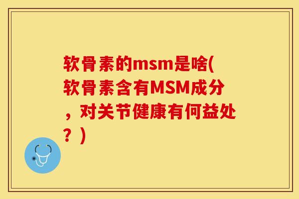 软骨素的msm是啥(软骨素含有MSM成分，对关节健康有何益处？)