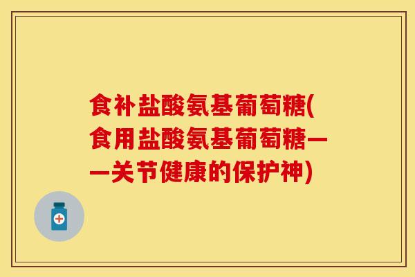 食补盐酸氨基葡萄糖(食用盐酸氨基葡萄糖——关节健康的保护神)