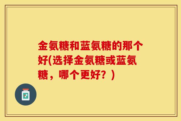 金氨糖和蓝氨糖的那个好(选择金氨糖或蓝氨糖，哪个更好？)