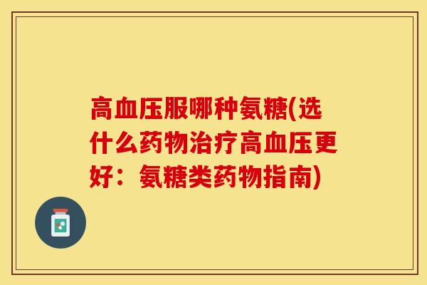 高血压服哪种氨糖(选什么药物治疗高血压更好：氨糖类药物指南)