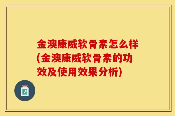 金澳康威软骨素怎么样(金澳康威软骨素的功效及使用效果分析) 金澳康威软骨素怎么样(金澳康威软骨素的功效及使用效果分析)