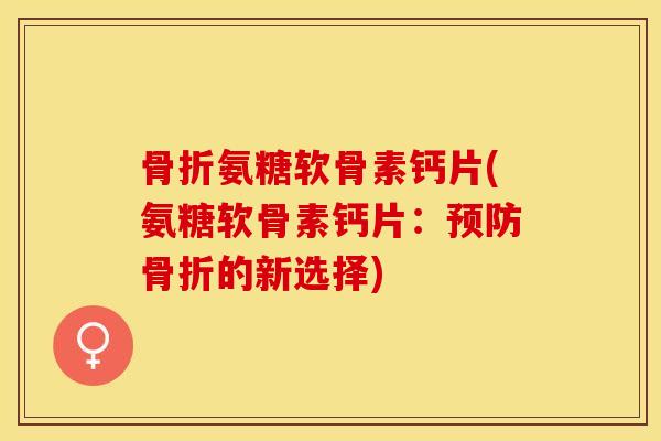 氨糖软骨素钙片(氨糖软骨素钙片:的新选择) 氨糖软骨素钙片(氨糖软骨素钙片:的新选择)