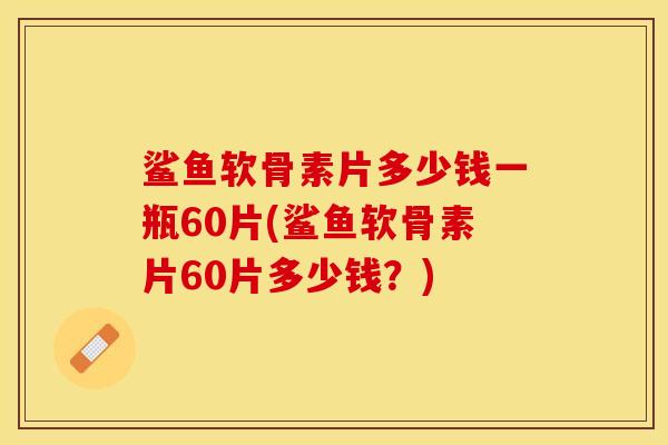 鲨鱼软骨素片多少钱一瓶60片(鲨鱼软骨素片60片多少钱？)
