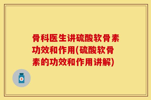 骨科医生讲硫酸软骨素功效和作用(硫酸软骨素的功效和作用讲解) 骨科医生讲硫酸软骨素功效和作用(硫酸软骨素的功效和作用讲解)