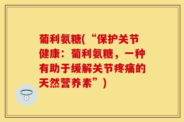 葡利氨糖(“保护关节健康：葡利氨糖，一种有助于缓解关节疼痛的天然营养素”)
