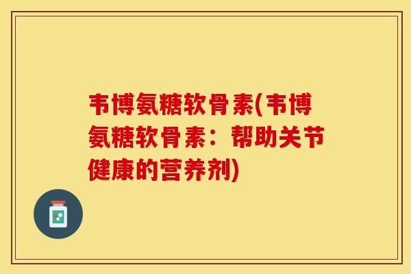 韦博氨糖软骨素(韦博氨糖软骨素：帮助关节健康的营养剂)
