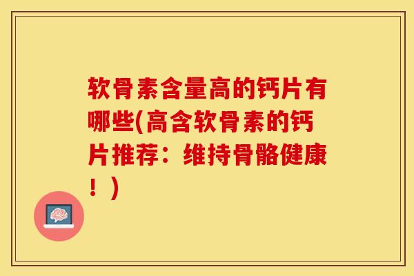 软骨素含量高的钙片有哪些(高含软骨素的钙片推荐：维持骨骼健康！)