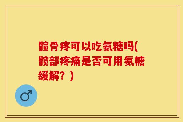 髋骨疼可以吃氨糖吗(髋部疼痛是否可用氨糖缓解？)