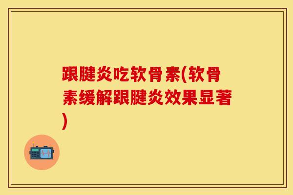 跟腱炎吃软骨素(软骨素缓解跟腱炎效果显著)
