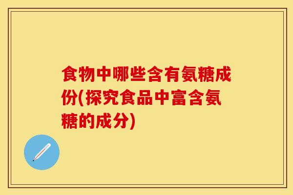 食物中哪些含有氨糖成份(探究食品中富含氨糖的成分) 食物中哪些含有氨糖成份(探究食品中富含氨糖的成分)
