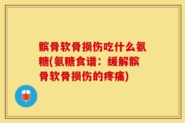 髌骨软骨损伤吃什么氨糖(氨糖食谱：缓解髌骨软骨损伤的疼痛)