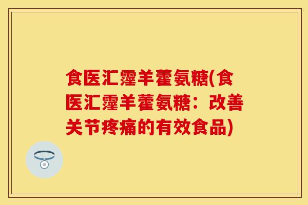 食医汇霪羊藿氨糖(食医汇霪羊藿氨糖：改善关节疼痛的有效食品)