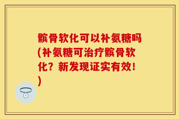 髌骨软化可以补氨糖吗(补氨糖可治疗髌骨软化？新发现证实有效！)