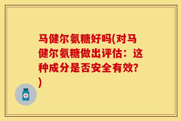 马健尔氨糖好吗(对马健尔氨糖做出评估：这种成分是否安全有效？)