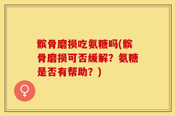 髌骨磨损吃氨糖吗(髌骨磨损可否缓解？氨糖是否有帮助？)
