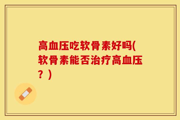 高血压吃软骨素好吗(软骨素能否治疗高血压？)