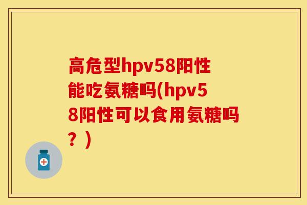 高危型hpv58阳性能吃氨糖吗(hpv58阳性可以食用氨糖吗？)