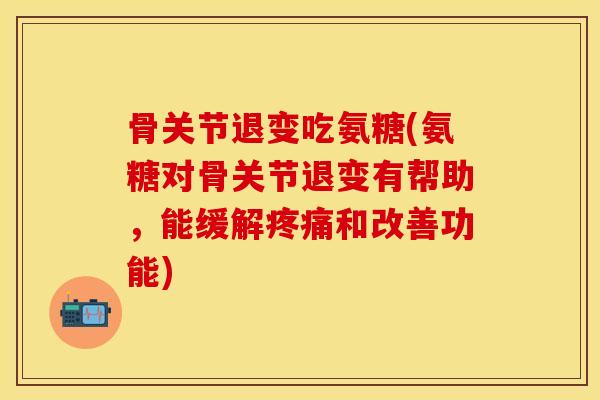 骨关节退变吃氨糖(氨糖对骨关节退变有帮助，能缓解疼痛和改善功能)