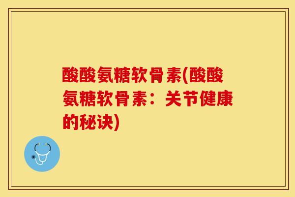 酸酸氨糖软骨素(酸酸氨糖软骨素：关节健康的秘诀)