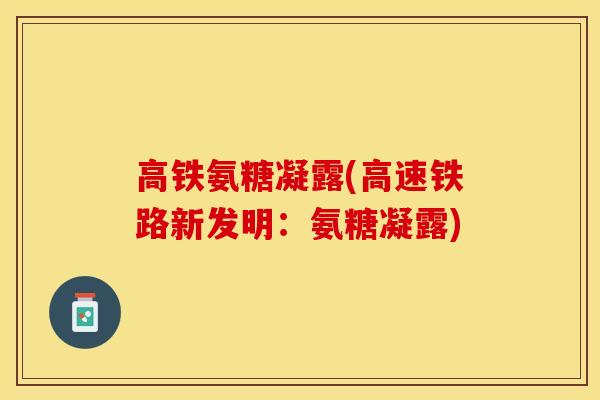 高铁氨糖凝露(高速铁路新发明：氨糖凝露)