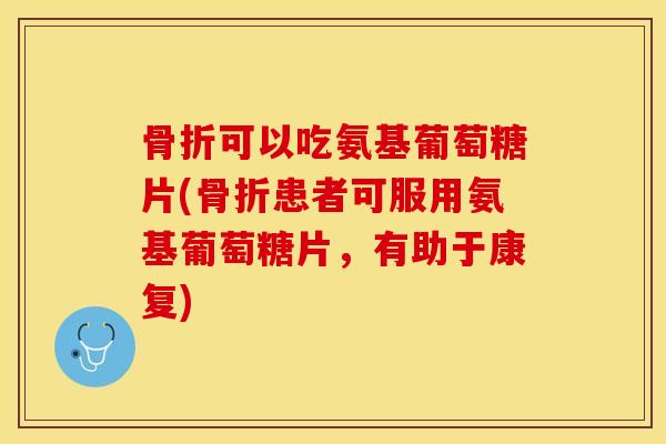 可以吃氨基葡萄糖片(患者可服用氨基葡萄糖片,有助于康复) 可以吃氨基葡萄糖片(患者可服用氨基葡萄糖片,有助于康复)