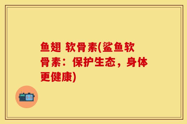 鱼翅 软骨素(鲨鱼软骨素：保护生态，身体更健康)