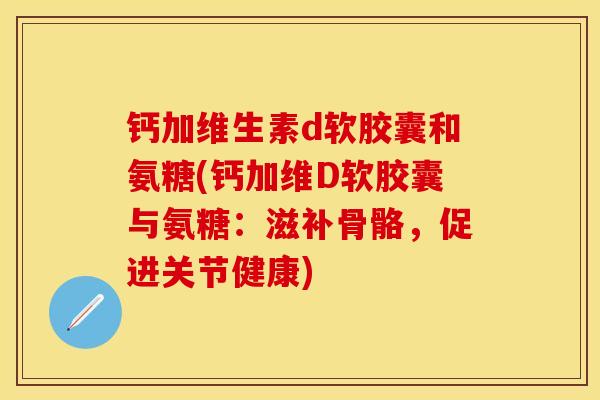 钙加维生素d软胶囊和氨糖(钙加维D软胶囊与氨糖：滋补骨骼，促进关节健康)