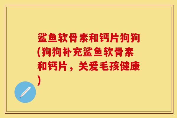鲨鱼软骨素和钙片狗狗(狗狗补充鲨鱼软骨素和钙片,关爱毛孩健康) 鲨鱼软骨素和钙片狗狗(狗狗补充鲨鱼软骨素和钙片,关爱毛孩健康)