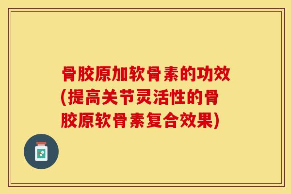 骨胶原加软骨素的功效(提高关节灵活性的骨胶原软骨素复合效果)