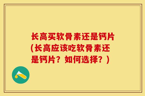 长高买软骨素还是钙片(长高应该吃软骨素还是钙片？如何选择？)
