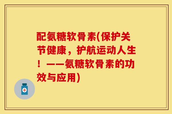 配氨糖软骨素(保护关节健康，护航运动人生！——氨糖软骨素的功效与应用)