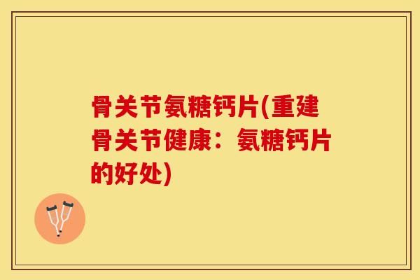 骨关节氨糖钙片(重建骨关节健康：氨糖钙片的好处)