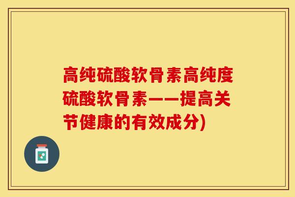 高纯硫酸软骨素高纯度硫酸软骨素——提高关节健康的有效成分)