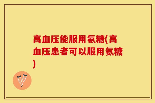 高血压能服用氨糖(高血压患者可以服用氨糖)
