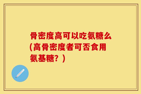 骨密度高可以吃氨糖么(高骨密度者可否食用氨基糖？)