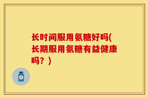 长时间服用氨糖好吗(长期服用氨糖有益健康吗？)