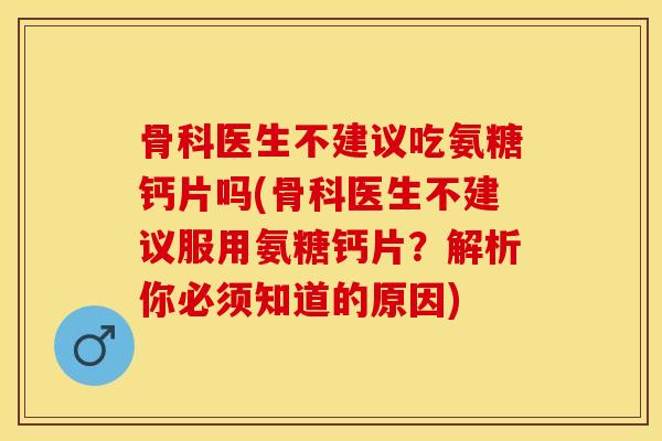 骨科医生不建议吃氨糖钙片吗(骨科医生不建议服用氨糖钙片？解析你必须知道的原因)