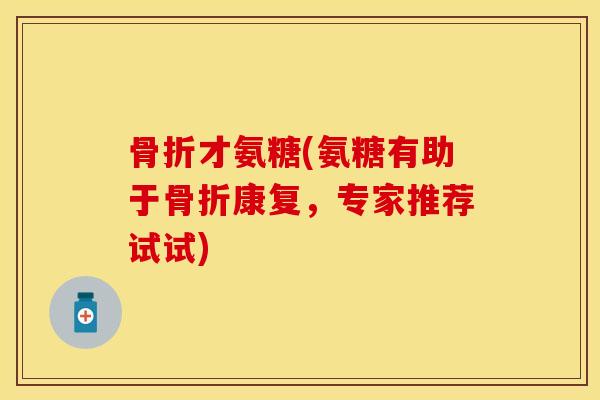 骨折才氨糖(氨糖有助于骨折康复，专家推荐试试)