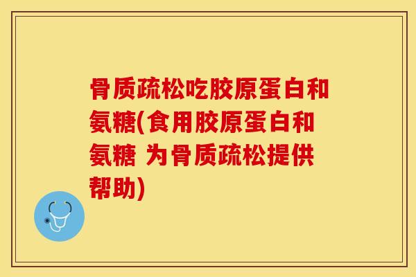 骨质疏松吃胶原蛋白和氨糖(食用胶原蛋白和氨糖 为骨质疏松提供帮助)
