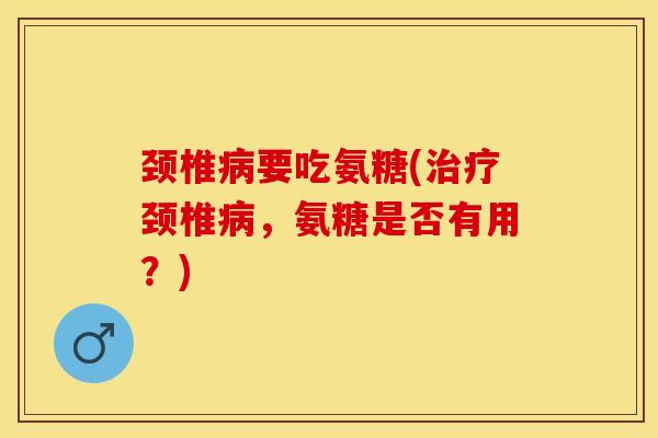 颈椎病要吃氨糖(治疗颈椎病，氨糖是否有用？)