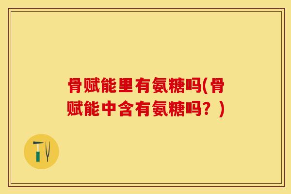 骨赋能里有氨糖吗(骨赋能中含有氨糖吗？)