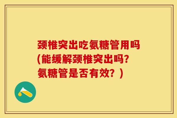 颈椎突出吃氨糖管用吗(能缓解颈椎突出吗？氨糖管是否有效？)