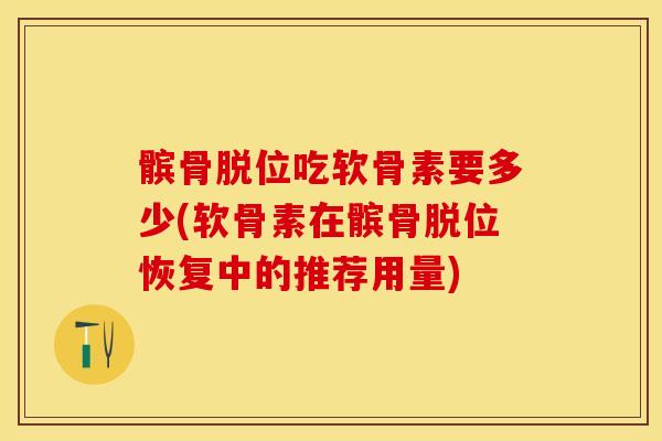 髌骨脱位吃软骨素要多少(软骨素在髌骨脱位恢复中的推荐用量)