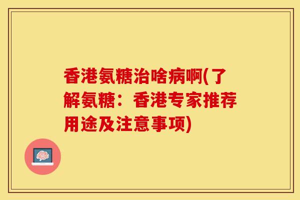 香港氨糖治啥病啊(了解氨糖：香港专家推荐用途及注意事项)